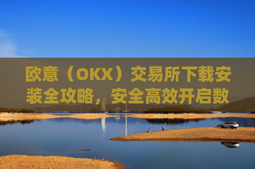 欧意（OKX）交易所下载安装全攻略，安全高效开启数字资产交易之旅_