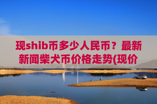 现shib币多少人民币?最新新闻柴犬币价格走势(现价0.00022499元)