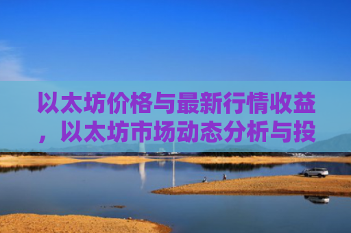 以太坊价格与最新行情收益，以太坊市场动态分析与投资回报