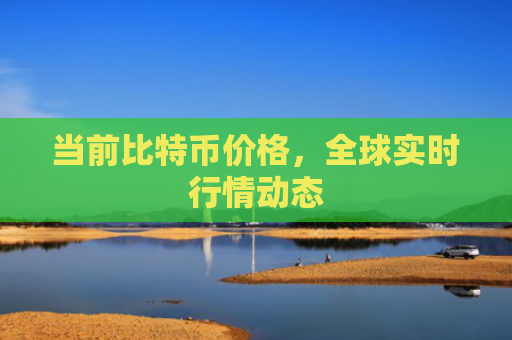 当前比特币价格，全球实时行情动态