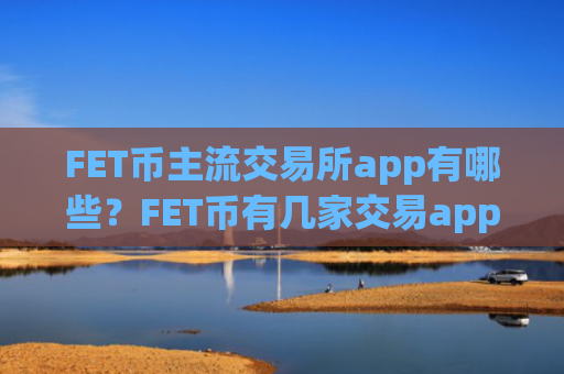 FET币主流交易所app有哪些?FET币有几家交易app