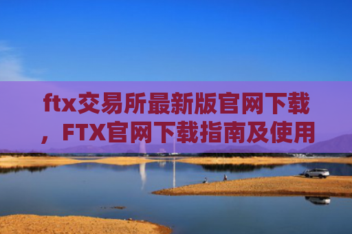 ftx交易所最新版官网下载,FTX官网下载指南及使用教程