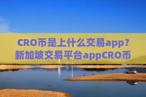 CRO币是上什么交易app？新加坡交易平台appCRO币