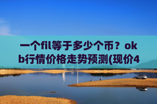 一个fil等于多少个币?okb行情价格走势预测(现价415.676元)