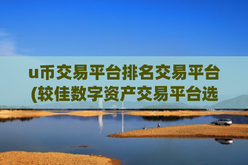 u币交易平台排名交易平台(较佳数字资产交易平台选择)