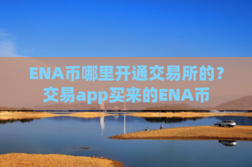 ENA币哪里开通交易所的？交易app买来的ENA币