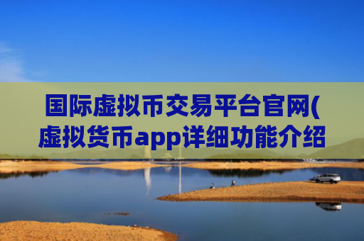 国际虚拟币交易平台官网(虚拟货币app详细功能介绍)