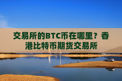 交易所的BTC币在哪里？香港比特币期货交易所