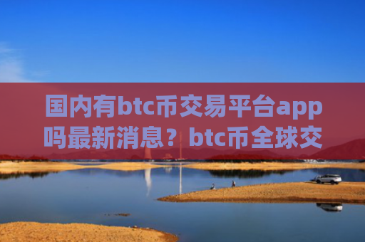 国内有btc币交易平台app吗最新消息？btc币全球交易网站