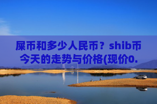 屎币和多少人民币？shib币今天的走势与价格(现价0.00022311元)