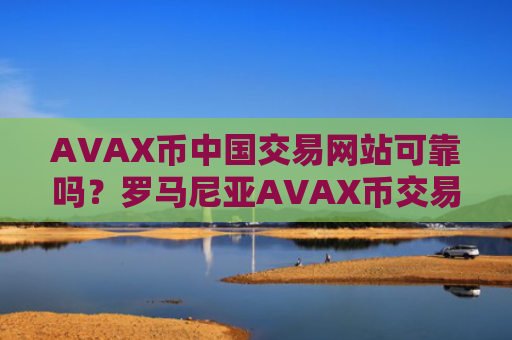 AVAX币中国交易网站可靠吗？罗马尼亚AVAX币交易网站