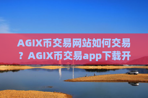 AGIX币交易网站如何交易？AGIX币交易app下载开户流程