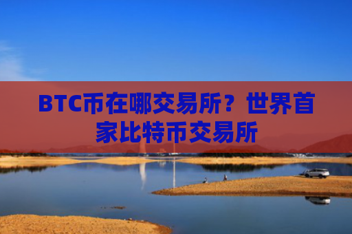 BTC币在哪交易所？世界首家比特币交易所