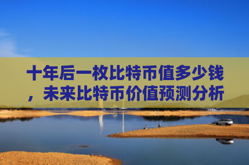 十年后一枚比特币值多少钱，未来比特币价值预测分析