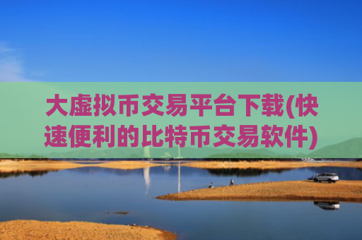 大虚拟币交易平台下载(快速便利的比特币交易软件)