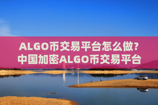 ALGO币交易平台怎么做？中国加密ALGO币交易平台
