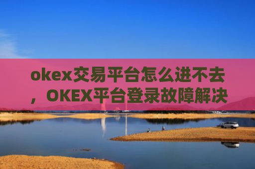 okex交易平台怎么进不去，OKEX平台登录故障解决方案