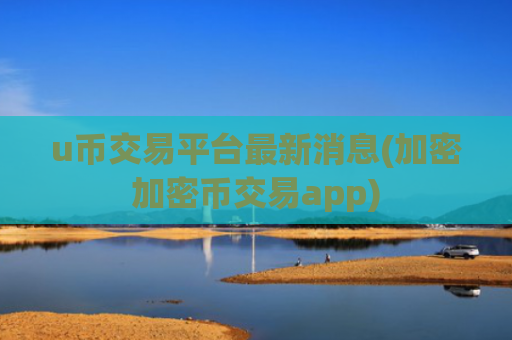 u币交易平台最新消息(加密加密币交易app)