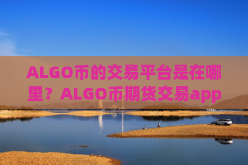 ALGO币的交易平台是在哪里？ALGO币期货交易app下载app