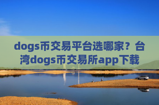 dogs币交易平台选哪家？台湾dogs币交易所app下载排名
