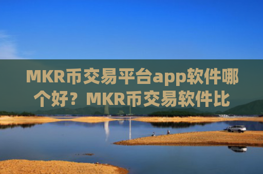 MKR币交易平台app软件哪个好？MKR币交易软件比较官网