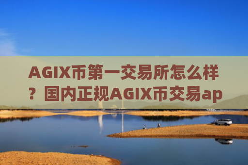 AGIX币第一交易所怎么样?国内正规AGIX币交易app下载