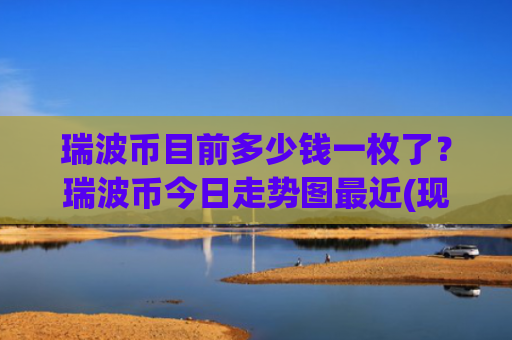 瑞波币目前多少钱一枚了？瑞波币今日走势图最近(现价16.7566元)