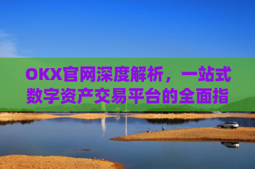 OKX官网深度解析，一站式数字资产交易平台的全面指南_okx官网最新版本.更新版.中国