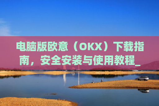 电脑版欧意（OKX）下载指南，安全安装与使用教程_电脑怎么下载欧路词典