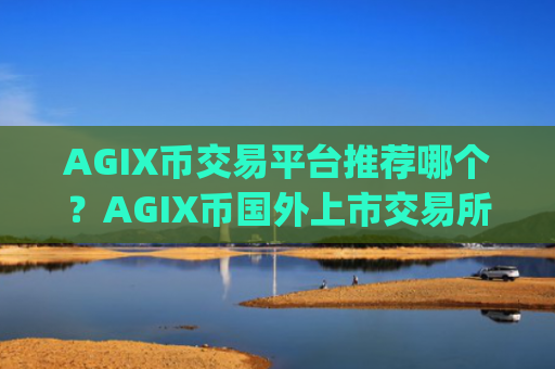 AGIX币交易平台推荐哪个？AGIX币国外上市交易所app下载
