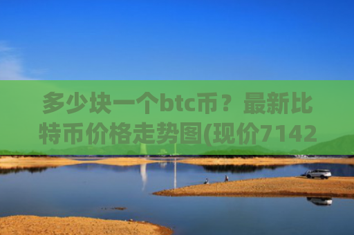 多少块一个btc币？最新比特币价格走势图(现价714244.33元)