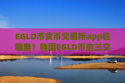 EGLD币货币交易所app在哪里？韩国EGLD币前三交易软件