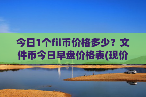 今日1个fil币价格多少？文件币今日早盘价格表(现价55.9762元)