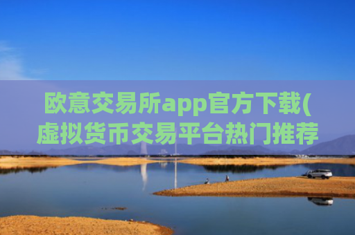 欧意交易所app官方下载(虚拟货币交易平台热门推荐)