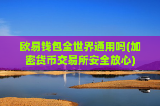 欧易钱包全世界通用吗(加密货币交易所安全放心)