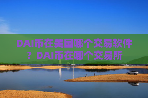 DAI币在美国哪个交易软件？DAI币在哪个交易所