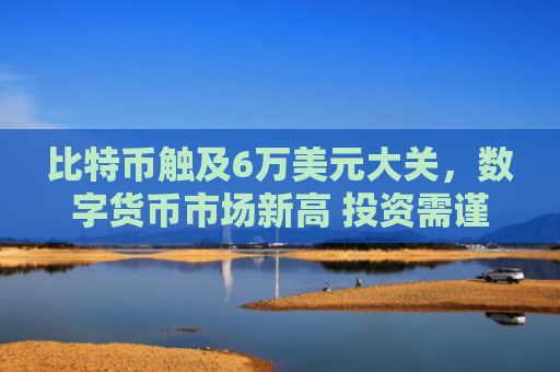 比特币触及6万美元大关，数字货币市场新高 投资需谨慎