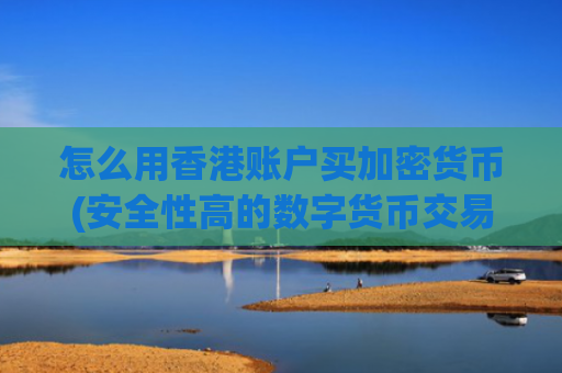 怎么用香港账户买加密货币(安全性高的数字货币交易所)