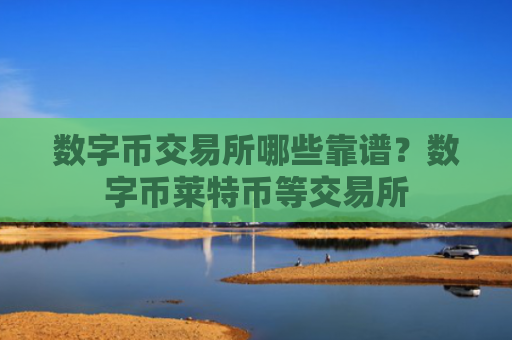 数字币交易所哪些靠谱？数字币莱特币等交易所