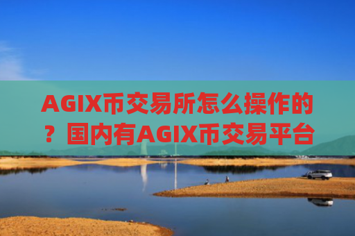 AGIX币交易所怎么操作的？国内有AGIX币交易平台app吗