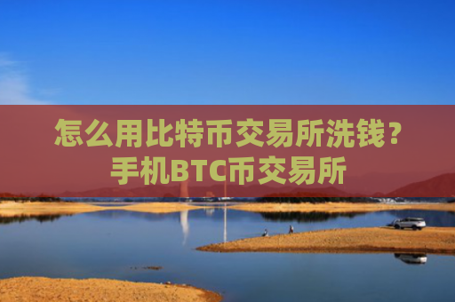 怎么用比特币交易所洗钱？手机BTC币交易所