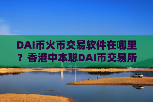 DAI币火币交易软件在哪里？香港中本聪DAI币交易所