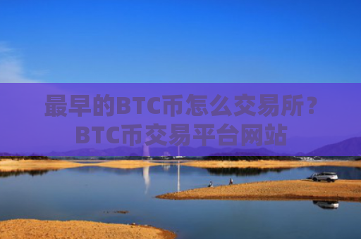 最早的BTC币怎么交易所？BTC币交易平台网站