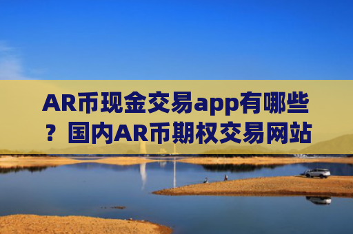 AR币现金交易app有哪些？国内AR币期权交易网站