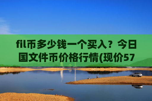 fil币多少钱一个买入？今日国文件币价格行情(现价57.9932元)