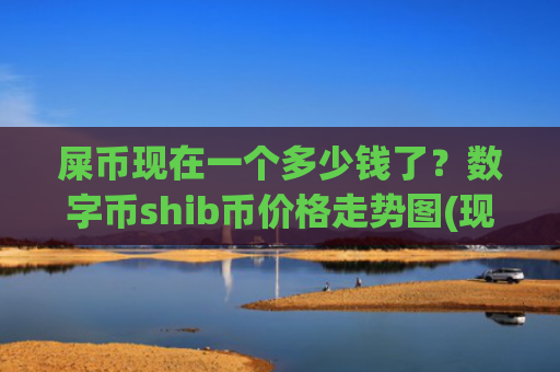 屎币现在一个多少钱了？数字币shib币价格走势图(现价0.00022786元)