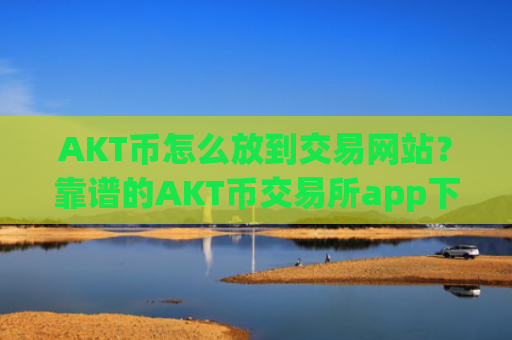 AKT币怎么放到交易网站？靠谱的AKT币交易所app下载app