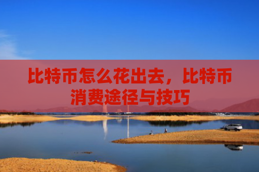 比特币怎么花出去，比特币消费途径与技巧