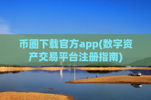币圈下载官方app(数字资产交易平台注册指南)