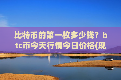 比特币的第一枚多少钱？btc币今天行情今日价格(现价733958.62元)